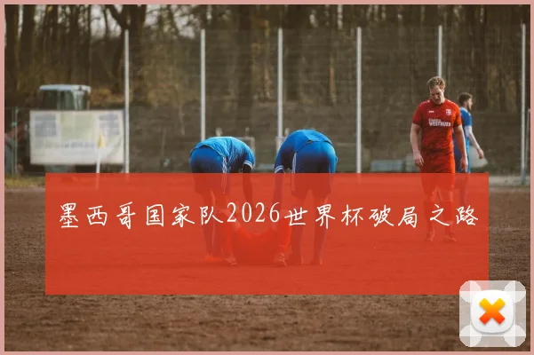 墨西哥国家队2026世界杯破局之路