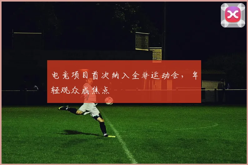 电竞项目首次纳入全非运动会，年轻观众成焦点