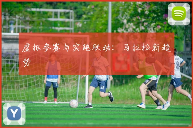 虚拟参赛与实跑联动：马拉松新趋势