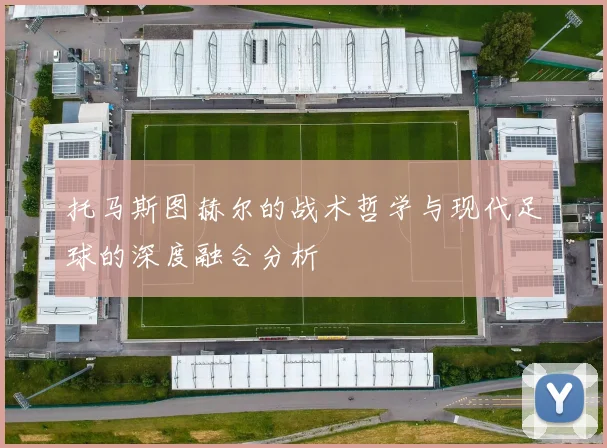 托马斯图赫尔的战术哲学与现代足球的深度融合分析