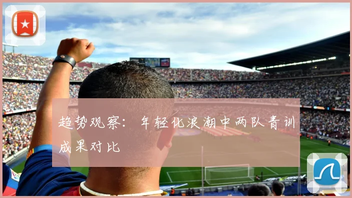 趋势观察：年轻化浪潮中两队青训成果对比
