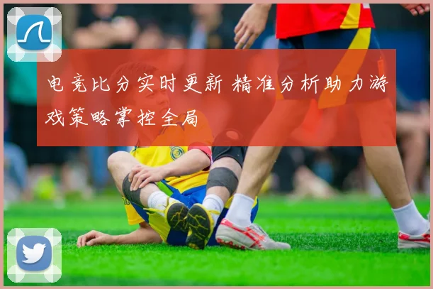 电竞比分实时更新 精准分析助力游戏策略掌控全局