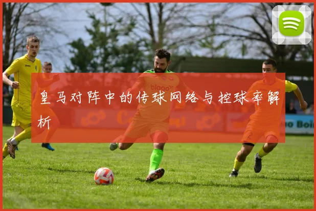 皇马对阵中的传球网络与控球率解析