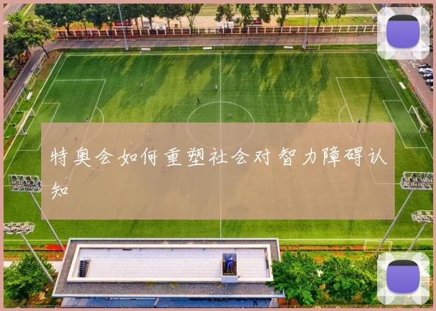 特奥会如何重塑社会对智力障碍认知