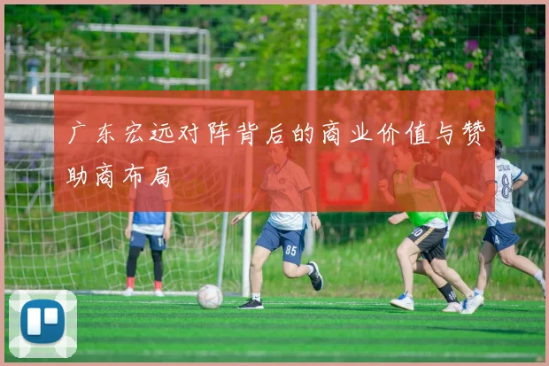 广东宏远对阵背后的商业价值与赞助商布局
