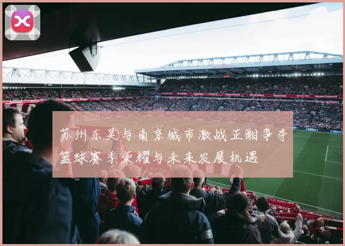 苏州东吴与南京城市激战正酣争夺篮球赛季荣耀与未来发展机遇