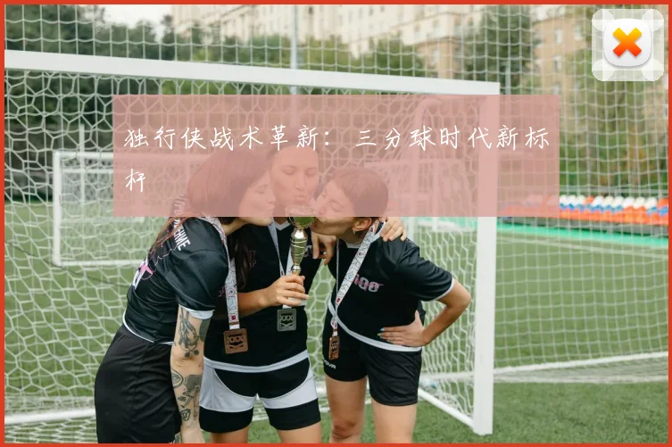 独行侠战术革新：三分球时代新标杆