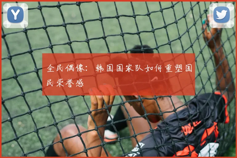 全民偶像：韩国国家队如何重塑国民荣誉感