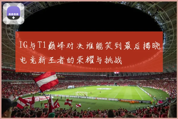 IG与T1巅峰对决谁能笑到最后揭晓电竞新王者的荣耀与挑战