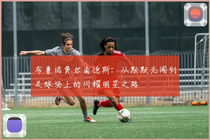 布鲁诺费尔南德斯：从默默无闻到足球场上的闪耀明星之路