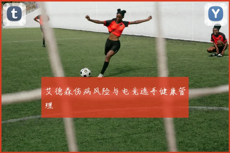 艾德森伤病风险与电竞选手健康管理