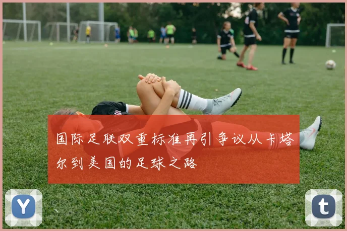 国际足联双重标准再引争议从卡塔尔到美国的足球之路