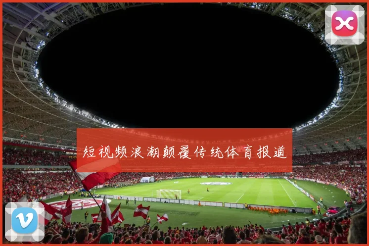 短视频浪潮颠覆传统体育报道