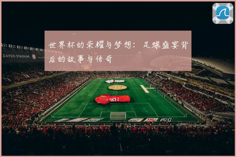 世界杯的荣耀与梦想：足球盛宴背后的故事与传奇