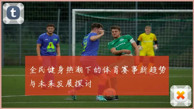 全民健身热潮下的体育赛事新趋势与未来发展探讨