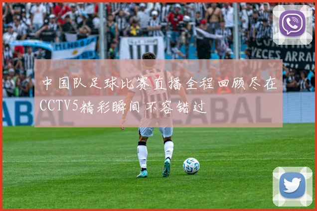 中国队足球比赛直播全程回顾尽在CCTV5精彩瞬间不容错过