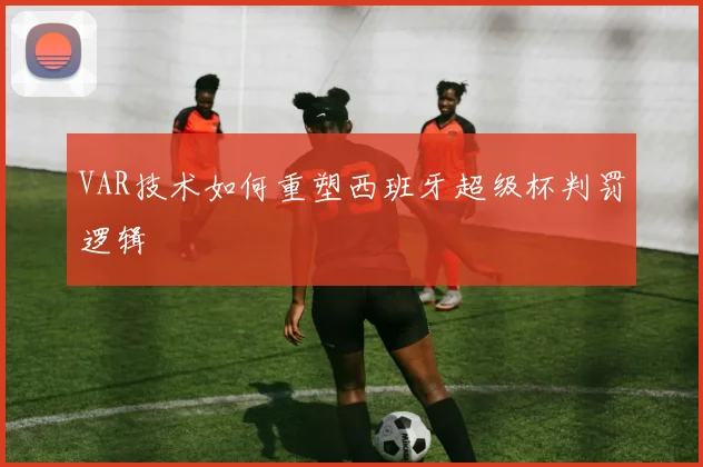 VAR技术如何重塑西班牙超级杯判罚逻辑