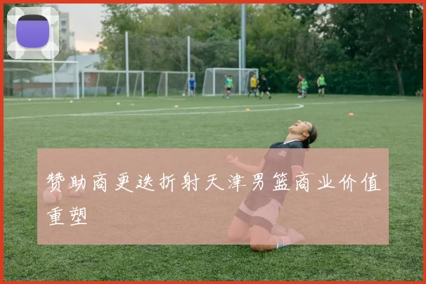 赞助商更迭折射天津男篮商业价值重塑
