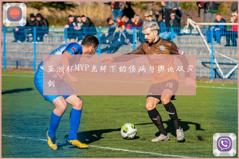 亚洲杯MVP光环下的伤病与舆论双刃剑